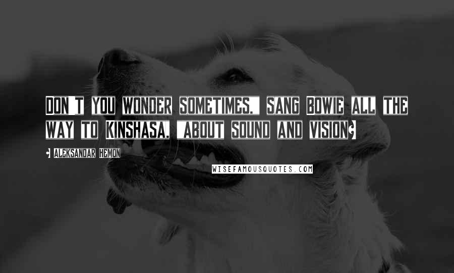 Aleksandar Hemon Quotes: Don't you wonder sometimes," sang Bowie all the way to Kinshasa, "about sound and vision?