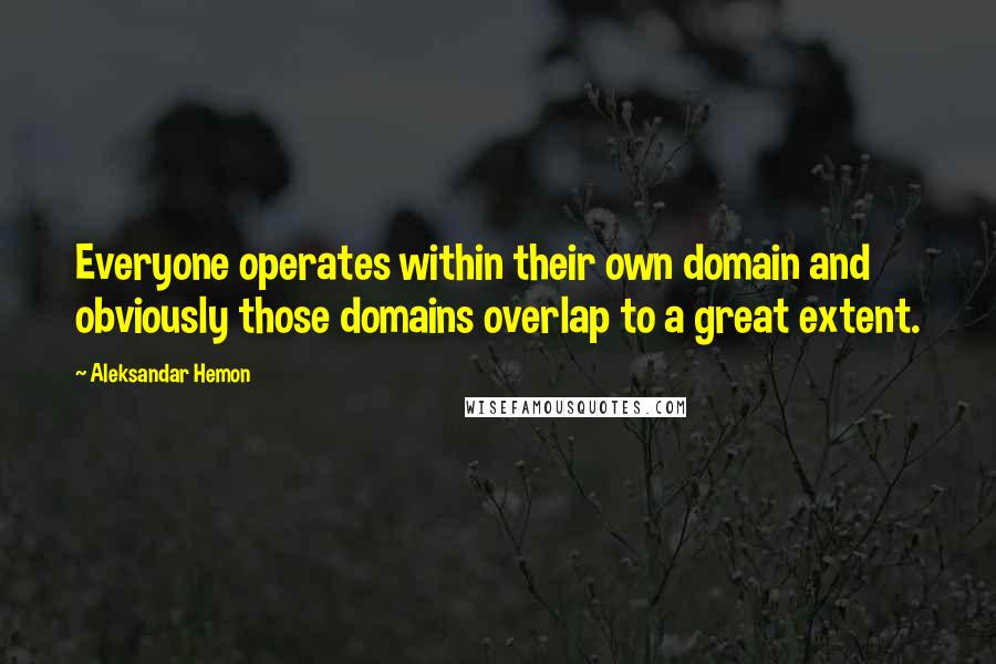Aleksandar Hemon Quotes: Everyone operates within their own domain and obviously those domains overlap to a great extent.