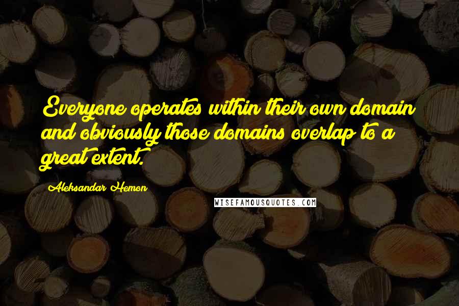 Aleksandar Hemon Quotes: Everyone operates within their own domain and obviously those domains overlap to a great extent.