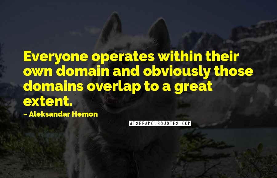 Aleksandar Hemon Quotes: Everyone operates within their own domain and obviously those domains overlap to a great extent.