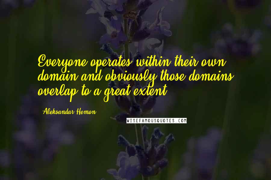 Aleksandar Hemon Quotes: Everyone operates within their own domain and obviously those domains overlap to a great extent.