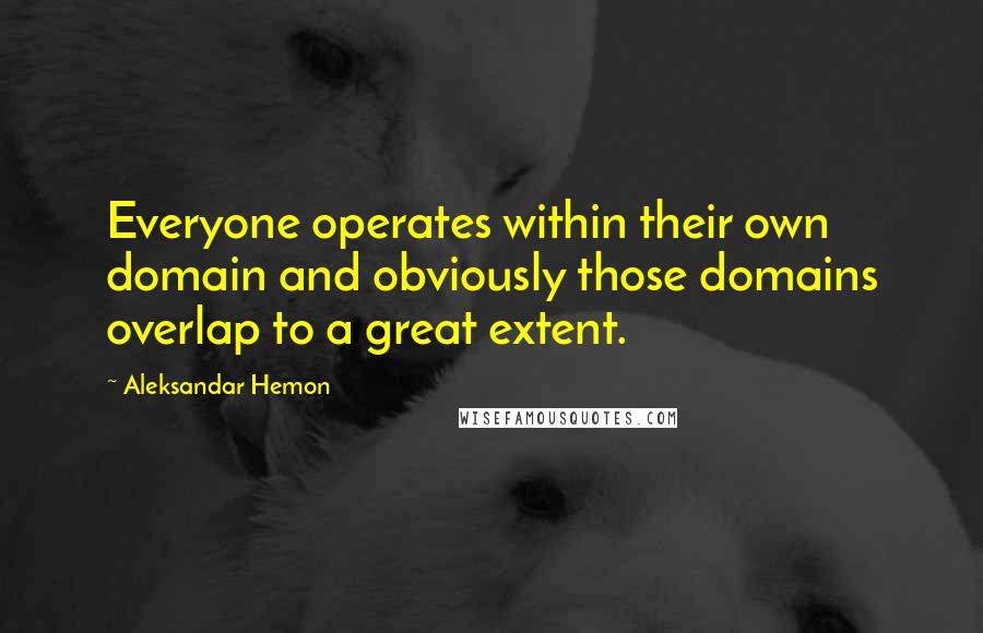 Aleksandar Hemon Quotes: Everyone operates within their own domain and obviously those domains overlap to a great extent.