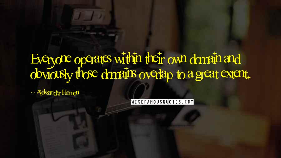 Aleksandar Hemon Quotes: Everyone operates within their own domain and obviously those domains overlap to a great extent.