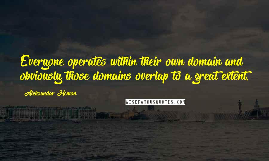 Aleksandar Hemon Quotes: Everyone operates within their own domain and obviously those domains overlap to a great extent.