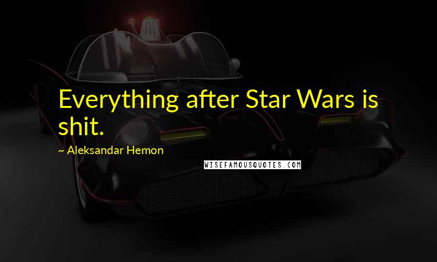 Aleksandar Hemon Quotes: Everything after Star Wars is shit.