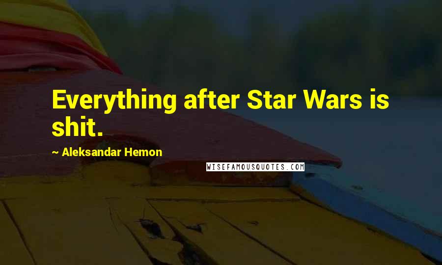 Aleksandar Hemon Quotes: Everything after Star Wars is shit.