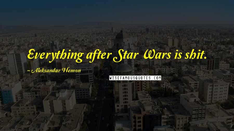 Aleksandar Hemon Quotes: Everything after Star Wars is shit.