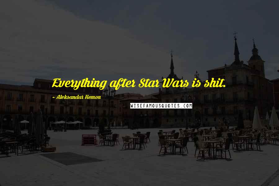 Aleksandar Hemon Quotes: Everything after Star Wars is shit.