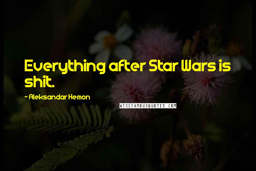 Aleksandar Hemon Quotes: Everything after Star Wars is shit.