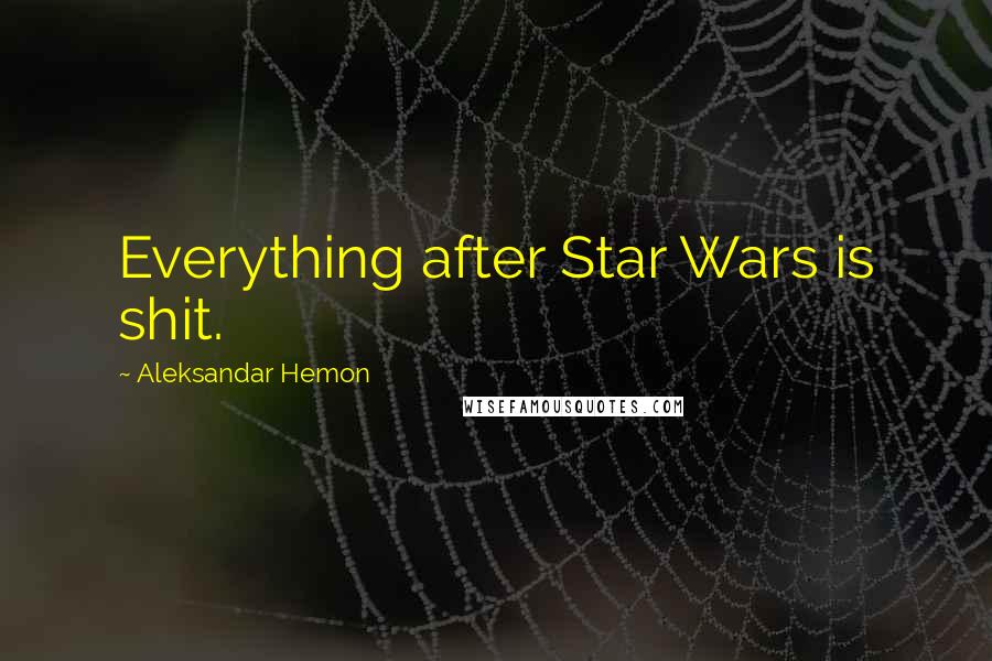 Aleksandar Hemon Quotes: Everything after Star Wars is shit.