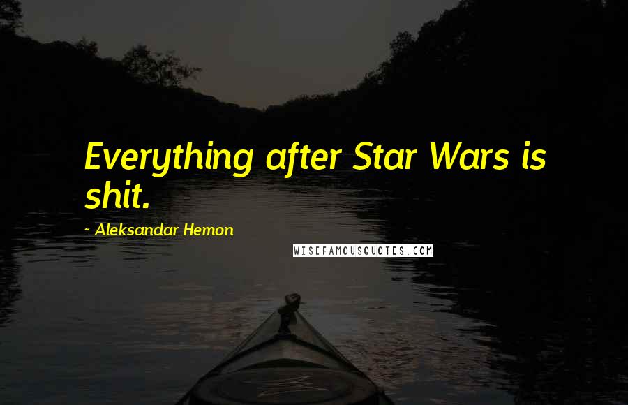 Aleksandar Hemon Quotes: Everything after Star Wars is shit.