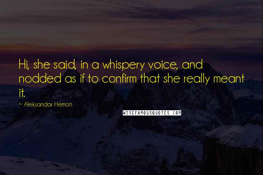 Aleksandar Hemon Quotes: Hi, she said, in a whispery voice, and nodded as if to confirm that she really meant it.