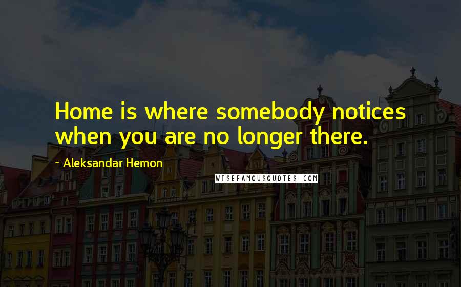 Aleksandar Hemon Quotes: Home is where somebody notices when you are no longer there.