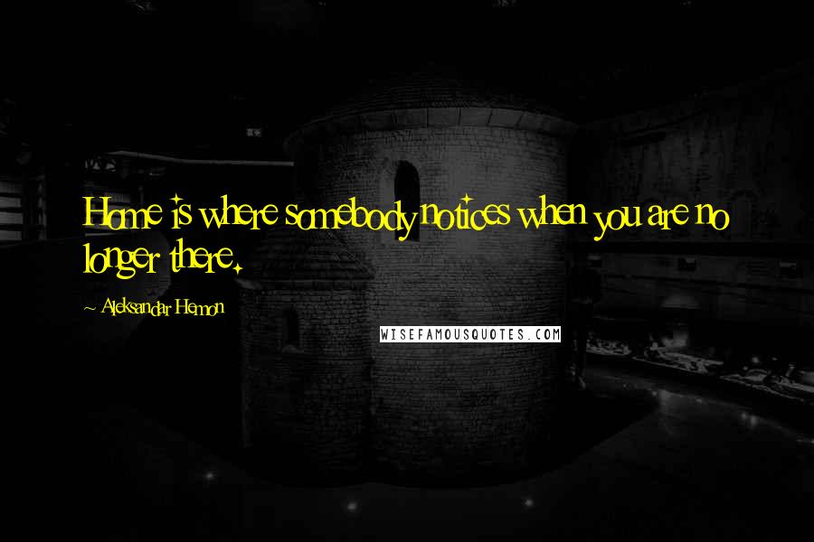 Aleksandar Hemon Quotes: Home is where somebody notices when you are no longer there.