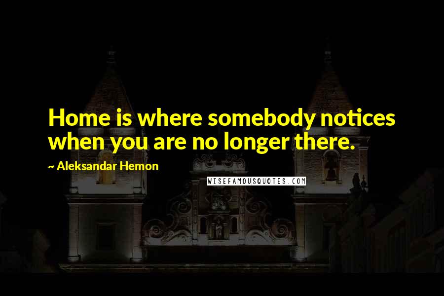 Aleksandar Hemon Quotes: Home is where somebody notices when you are no longer there.