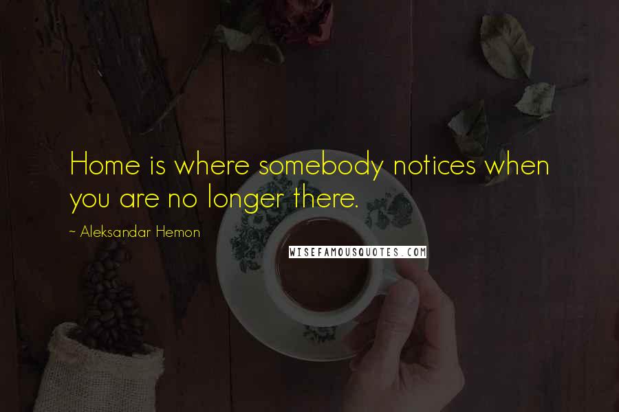 Aleksandar Hemon Quotes: Home is where somebody notices when you are no longer there.