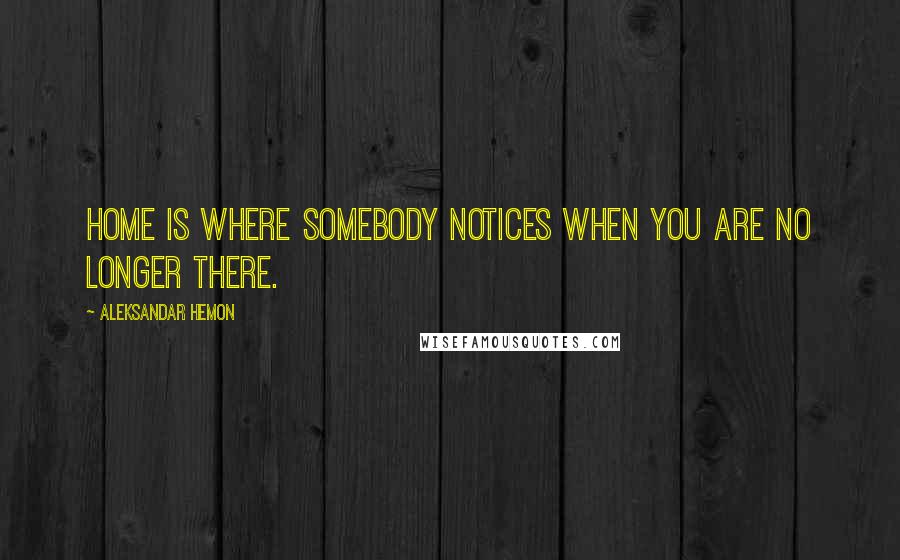 Aleksandar Hemon Quotes: Home is where somebody notices when you are no longer there.