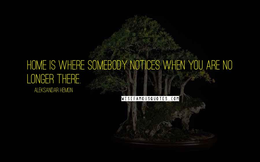 Aleksandar Hemon Quotes: Home is where somebody notices when you are no longer there.