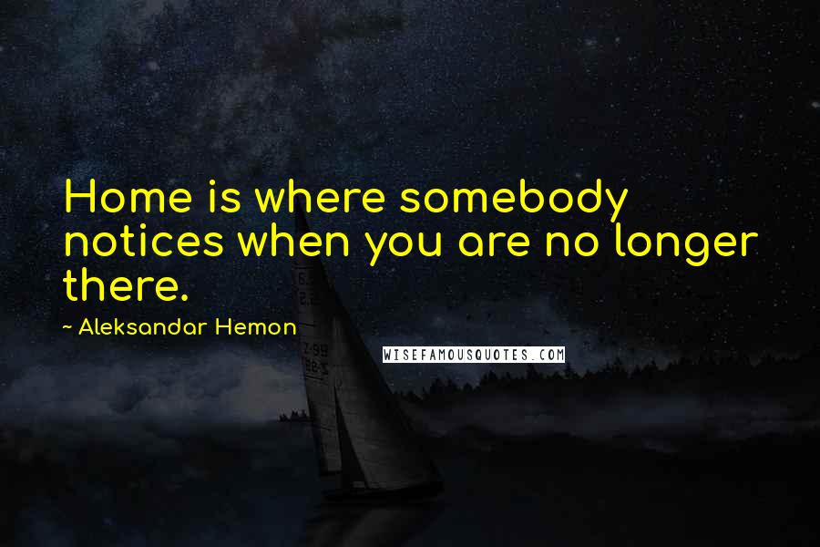 Aleksandar Hemon Quotes: Home is where somebody notices when you are no longer there.