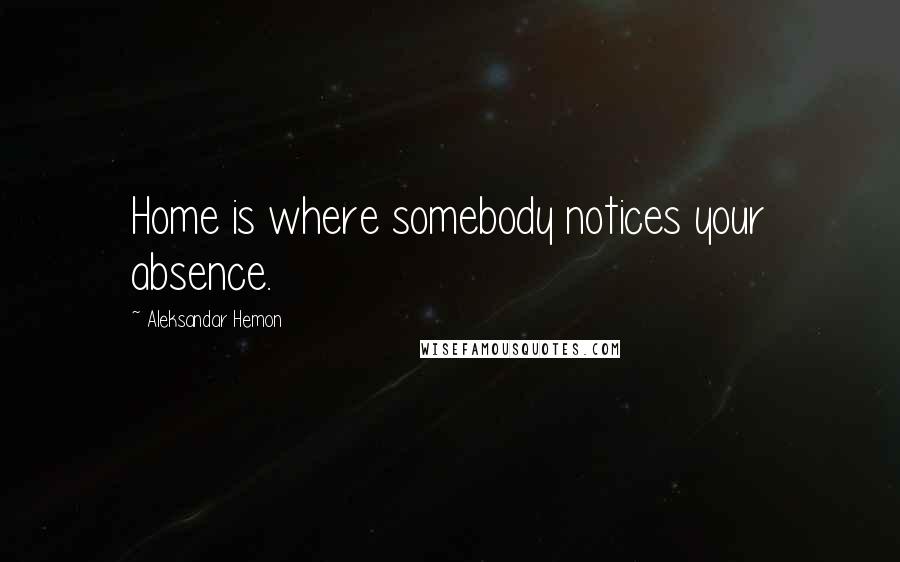 Aleksandar Hemon Quotes: Home is where somebody notices your absence.
