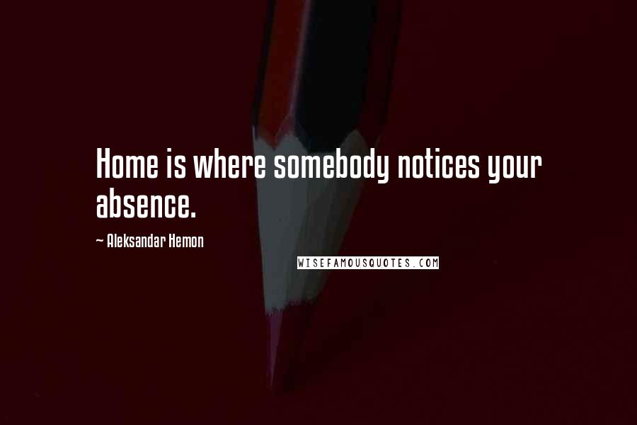 Aleksandar Hemon Quotes: Home is where somebody notices your absence.