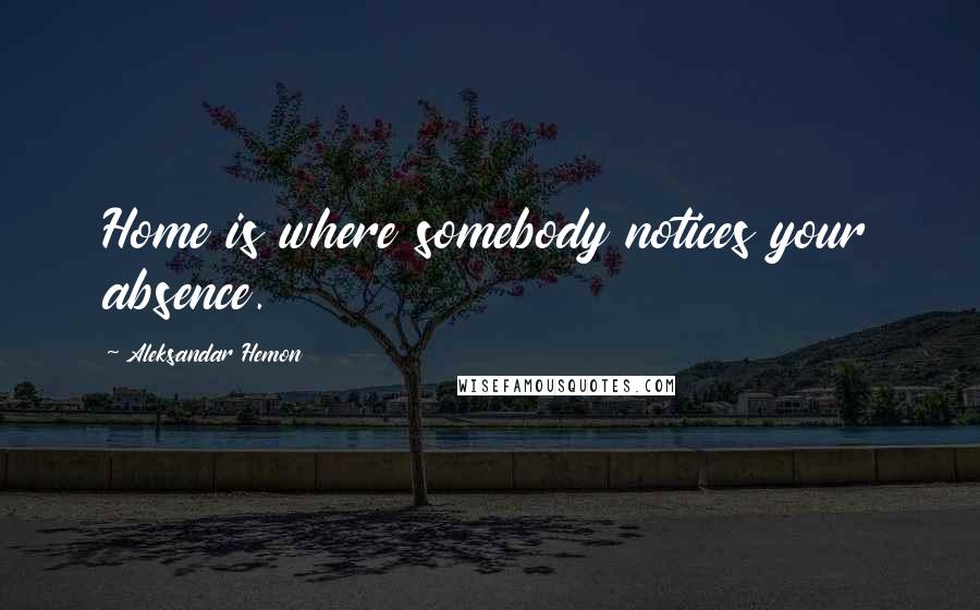 Aleksandar Hemon Quotes: Home is where somebody notices your absence.