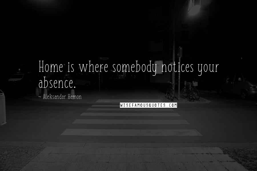 Aleksandar Hemon Quotes: Home is where somebody notices your absence.