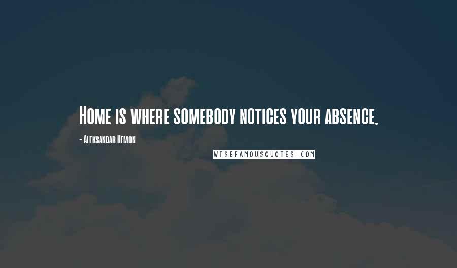 Aleksandar Hemon Quotes: Home is where somebody notices your absence.