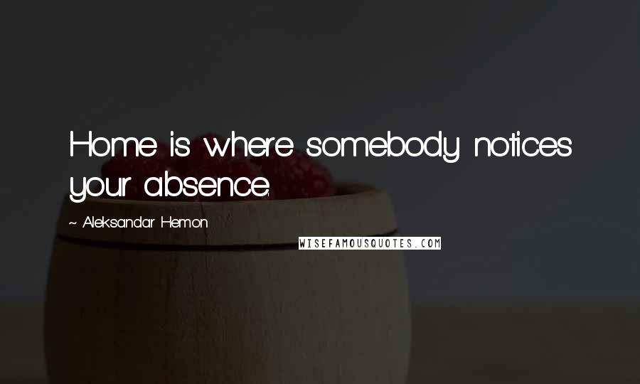 Aleksandar Hemon Quotes: Home is where somebody notices your absence.