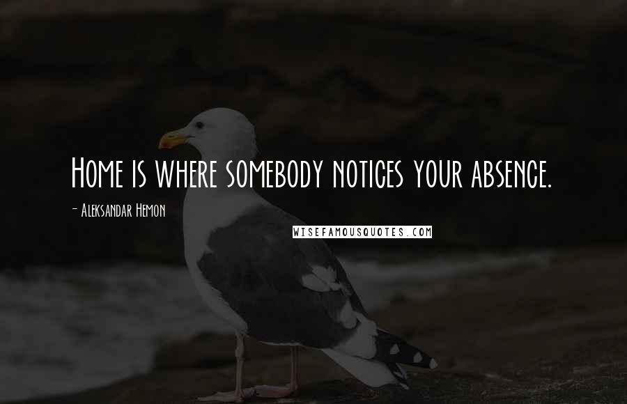 Aleksandar Hemon Quotes: Home is where somebody notices your absence.