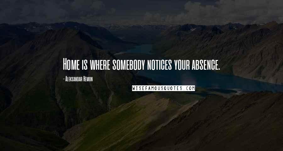 Aleksandar Hemon Quotes: Home is where somebody notices your absence.