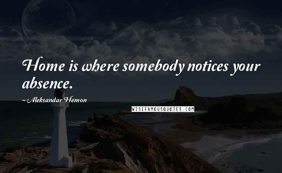 Aleksandar Hemon Quotes: Home is where somebody notices your absence.