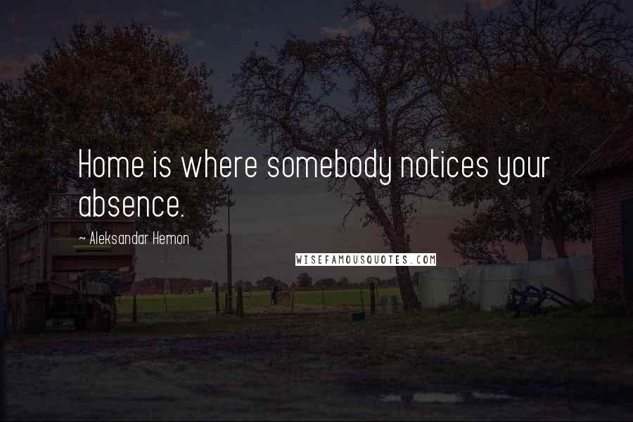 Aleksandar Hemon Quotes: Home is where somebody notices your absence.
