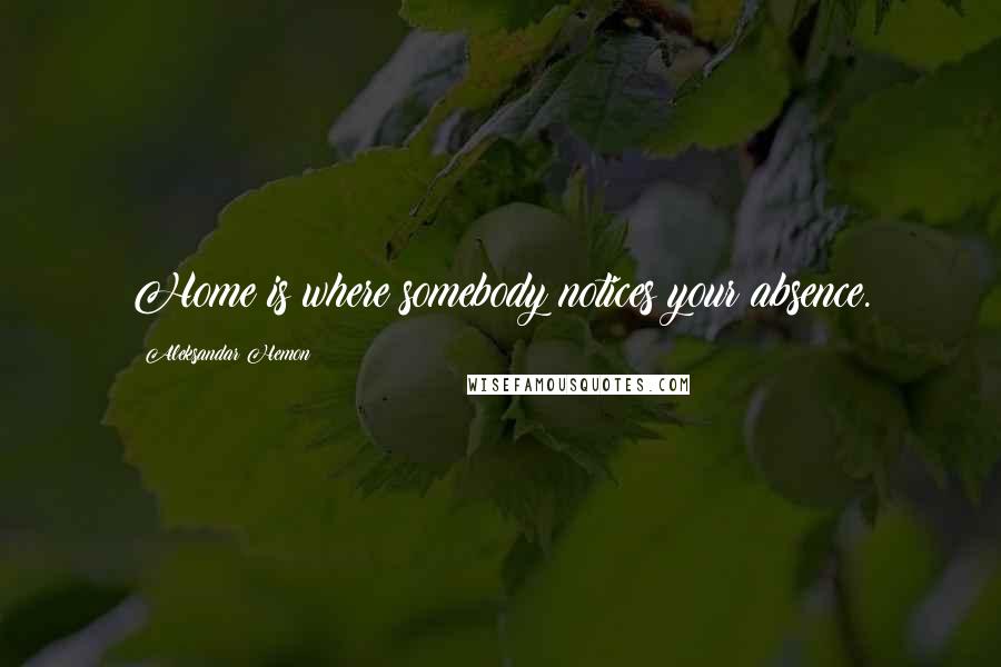 Aleksandar Hemon Quotes: Home is where somebody notices your absence.