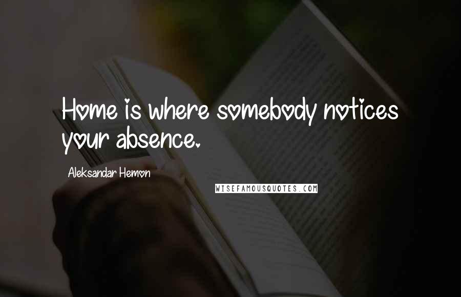 Aleksandar Hemon Quotes: Home is where somebody notices your absence.