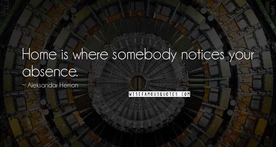 Aleksandar Hemon Quotes: Home is where somebody notices your absence.