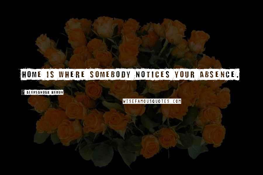 Aleksandar Hemon Quotes: Home is where somebody notices your absence.