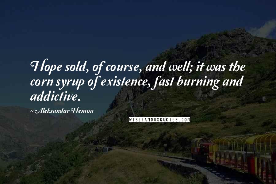 Aleksandar Hemon Quotes: Hope sold, of course, and well; it was the corn syrup of existence, fast burning and addictive.