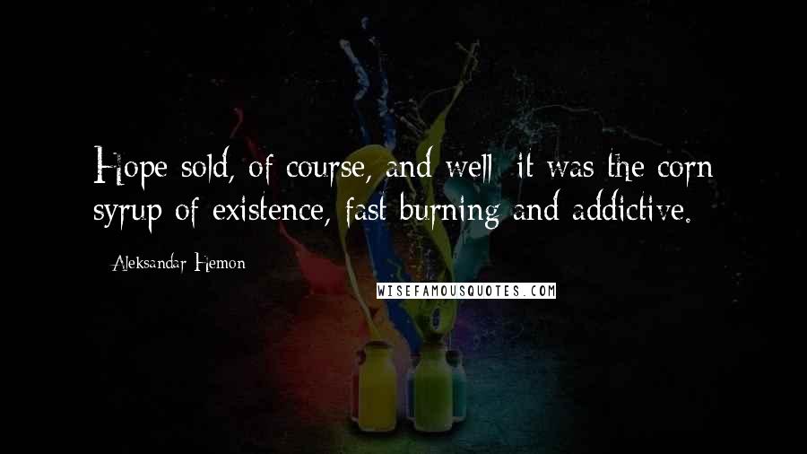 Aleksandar Hemon Quotes: Hope sold, of course, and well; it was the corn syrup of existence, fast burning and addictive.