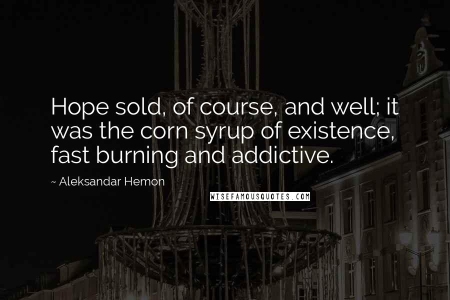 Aleksandar Hemon Quotes: Hope sold, of course, and well; it was the corn syrup of existence, fast burning and addictive.