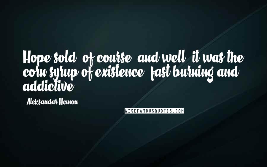 Aleksandar Hemon Quotes: Hope sold, of course, and well; it was the corn syrup of existence, fast burning and addictive.