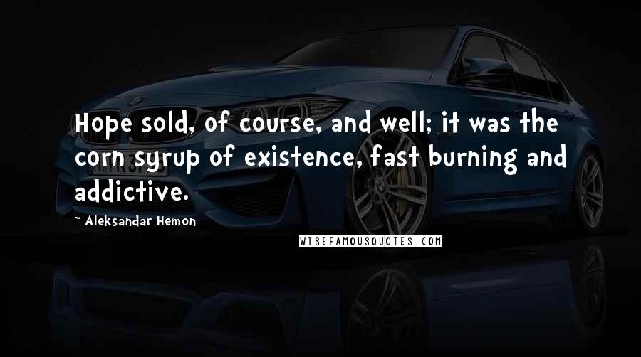 Aleksandar Hemon Quotes: Hope sold, of course, and well; it was the corn syrup of existence, fast burning and addictive.