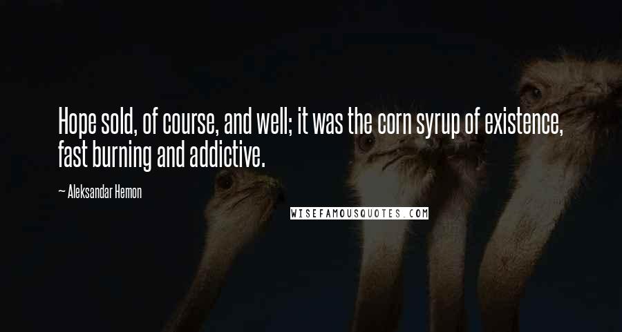 Aleksandar Hemon Quotes: Hope sold, of course, and well; it was the corn syrup of existence, fast burning and addictive.