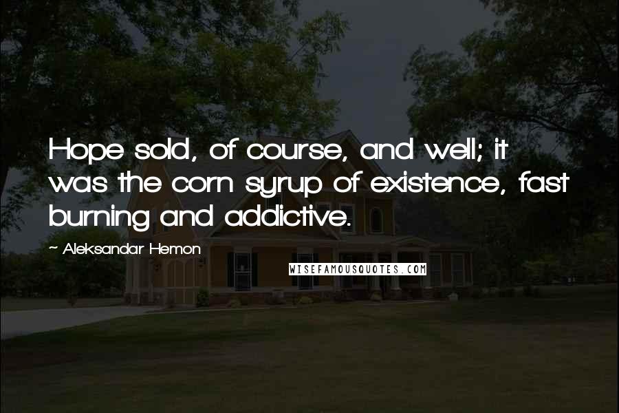 Aleksandar Hemon Quotes: Hope sold, of course, and well; it was the corn syrup of existence, fast burning and addictive.