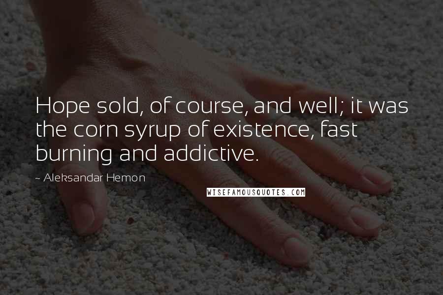 Aleksandar Hemon Quotes: Hope sold, of course, and well; it was the corn syrup of existence, fast burning and addictive.