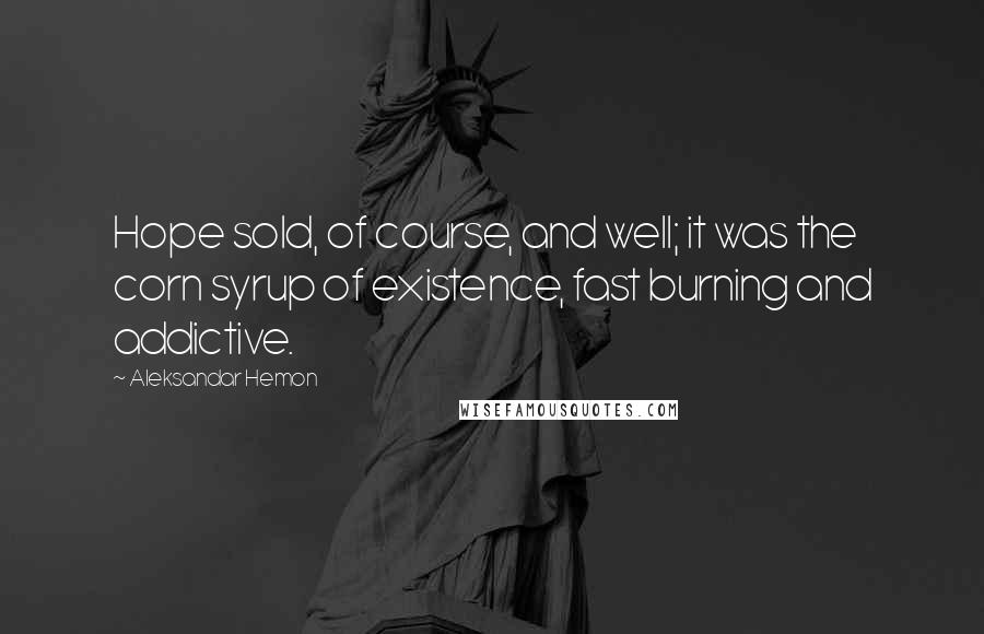 Aleksandar Hemon Quotes: Hope sold, of course, and well; it was the corn syrup of existence, fast burning and addictive.