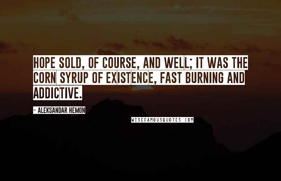 Aleksandar Hemon Quotes: Hope sold, of course, and well; it was the corn syrup of existence, fast burning and addictive.