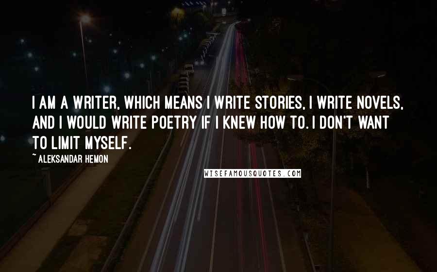 Aleksandar Hemon Quotes: I am a writer, which means I write stories, I write novels, and I would write poetry if I knew how to. I don't want to limit myself.