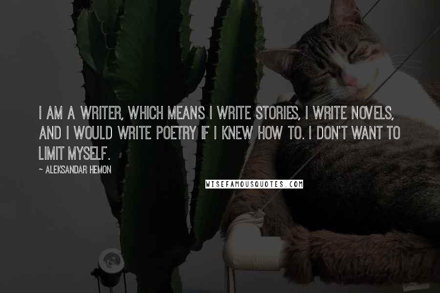 Aleksandar Hemon Quotes: I am a writer, which means I write stories, I write novels, and I would write poetry if I knew how to. I don't want to limit myself.