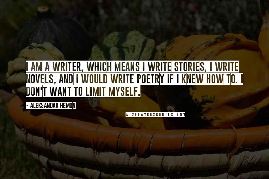 Aleksandar Hemon Quotes: I am a writer, which means I write stories, I write novels, and I would write poetry if I knew how to. I don't want to limit myself.